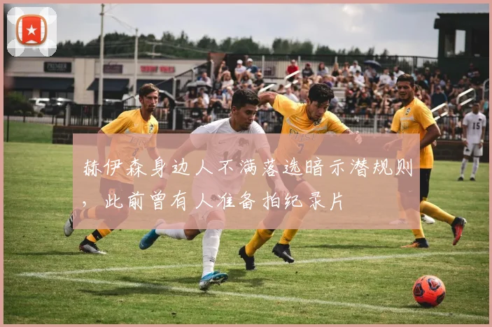 赫伊森身边人不满落选暗示潜规则，此前曾有人准备拍纪录片
