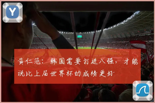 黄仁范：韩国需要打进八强，才能说比上届世界杯的成绩更好