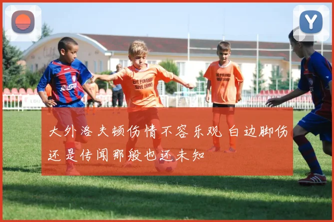 大外洛夫顿伤情不容乐观 白边脚伤还是传闻那般也还未知